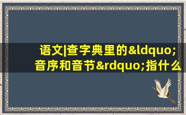 语文|查字典里的“音序和音节”指什么